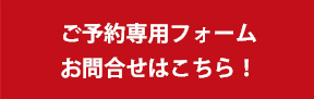 ご予約専用フォームお問い合わせはコチラ